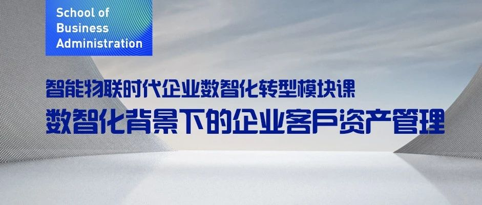 東北財經(jīng)大學(xué)MBA丨智能物聯(lián)時代企業(yè)數(shù)智化轉(zhuǎn)型模塊課：數(shù)智化背景下的企業(yè)客戶資產(chǎn)管理