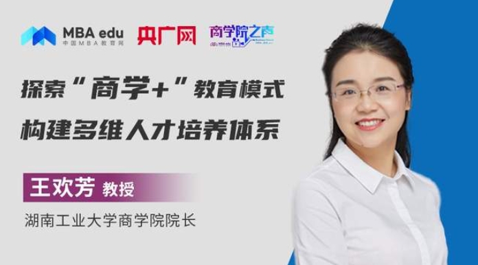 商學院之聲 | 湖南工業大學商學院院長王歡芳：探索“商學+”教育模式，構建多維人才培養體系